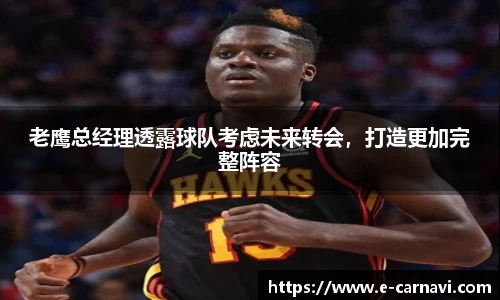 老鹰总经理透露球队考虑未来转会，打造更加完整阵容
