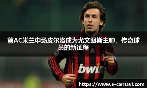 前AC米兰中场皮尔洛成为尤文图斯主帅，传奇球员的新征程