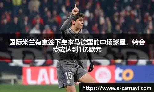 国际米兰有意签下皇家马德里的中场球星，转会费或达到1亿欧元