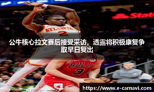 公牛核心拉文赛后接受采访，透露将积极康复争取早日复出