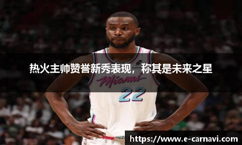 热火主帅赞誉新秀表现，称其是未来之星