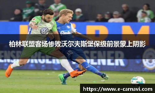 柏林联盟客场惨败沃尔夫斯堡保级前景蒙上阴影