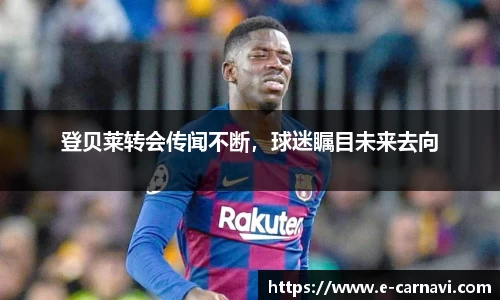 登贝莱转会传闻不断，球迷瞩目未来去向