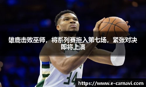 雄鹿击败巫师，将系列赛拖入第七场，紧张对决即将上演