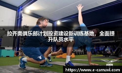 拉齐奥俱乐部计划投资建设新训练基地，全面提升队员水平