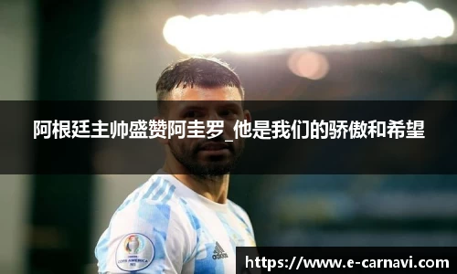 阿根廷主帅盛赞阿圭罗_他是我们的骄傲和希望