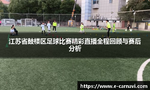 江苏省鼓楼区足球比赛精彩直播全程回顾与赛后分析